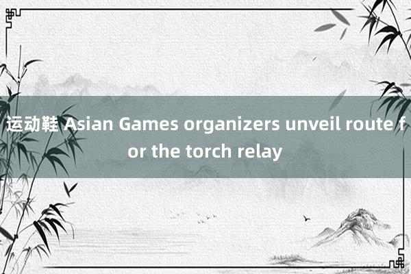 运动鞋 Asian Games organizers unveil route for the torch relay